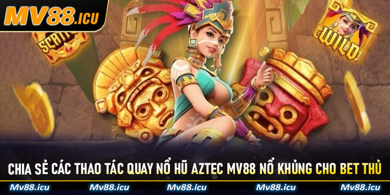 Chia sẻ các thao tác quay Nổ Hũ Aztec MV88 nổ khủng cho bet thủ